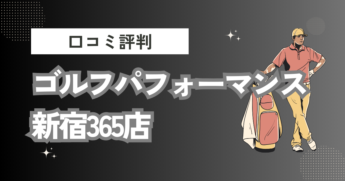 ゴルフパフォーマンス新宿365店の口コミはどう？上手くならないって本当？評判効果を徹底解説