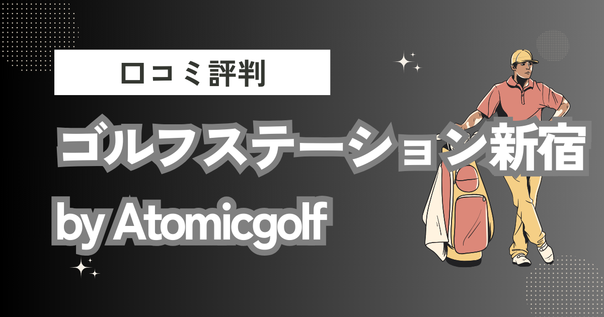 ゴルフステーション新宿 by Atomicgolfの口コミはどう？上手くならないって本当？評判効果を徹底解説