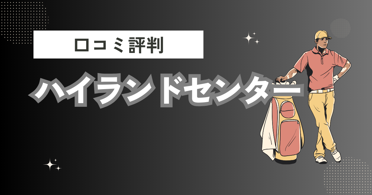 ハイランドセンターの口コミはどう？上手くならないって本当？評判効果を徹底解説