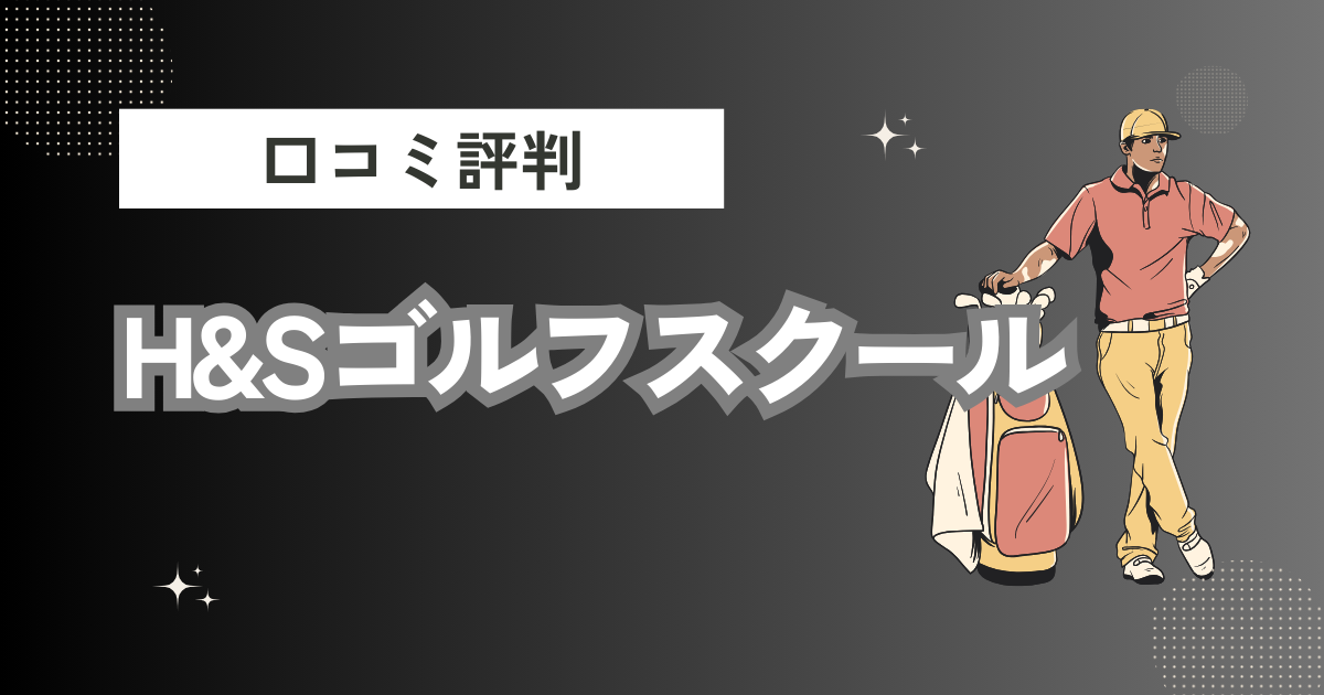 H&Sゴルフスクールの口コミはどう？上手くならないって本当？評判効果を徹底解説