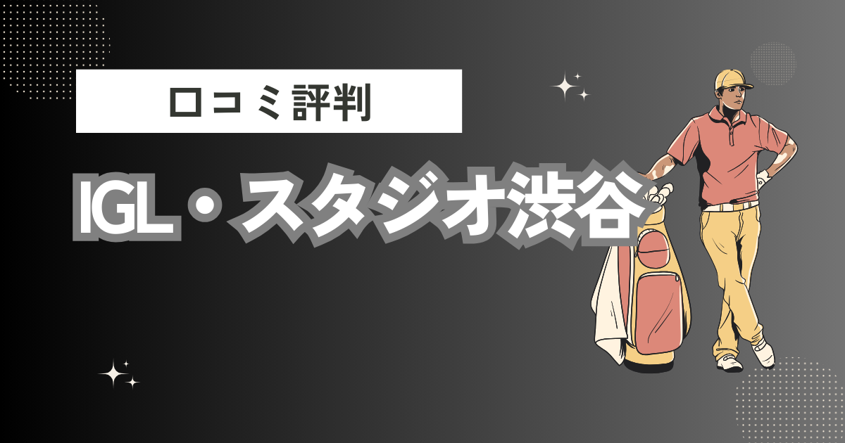 IGL・スタジオ渋谷の口コミはどう？上手くならないって本当？評判効果を徹底解説