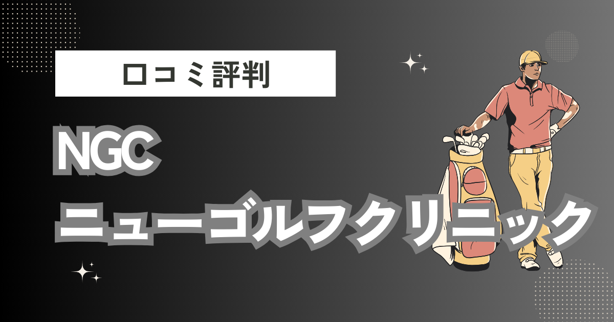 NGCニューゴルフクリニックの口コミはどう？上手くならないって本当？評判効果を徹底解説