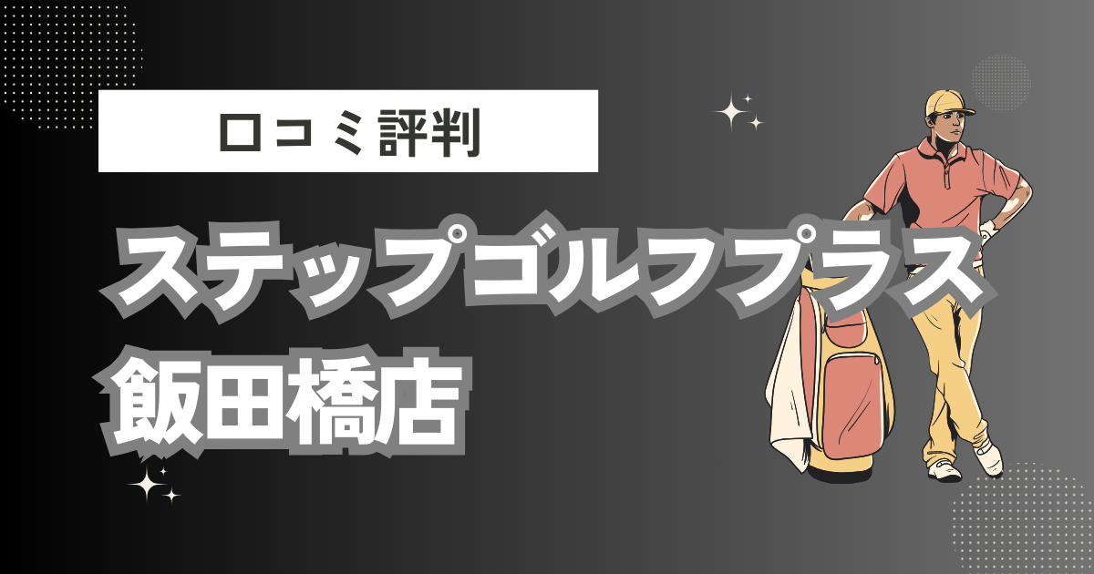 ステップゴルフプラス 飯田橋店の口コミはどう？上手くならないって本当？評判効果を徹底解説