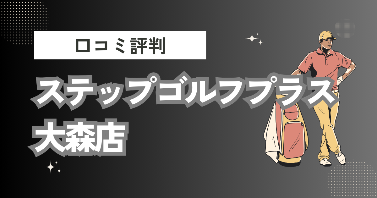 ステップゴルフプラス大森店の口コミはどう？上手くならないって本当？評判効果を徹底解説