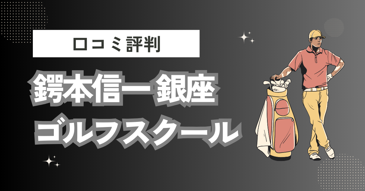 鍔本信一 銀座ゴルフスクールの口コミはどう？上手くならないって本当？評判効果を徹底解説