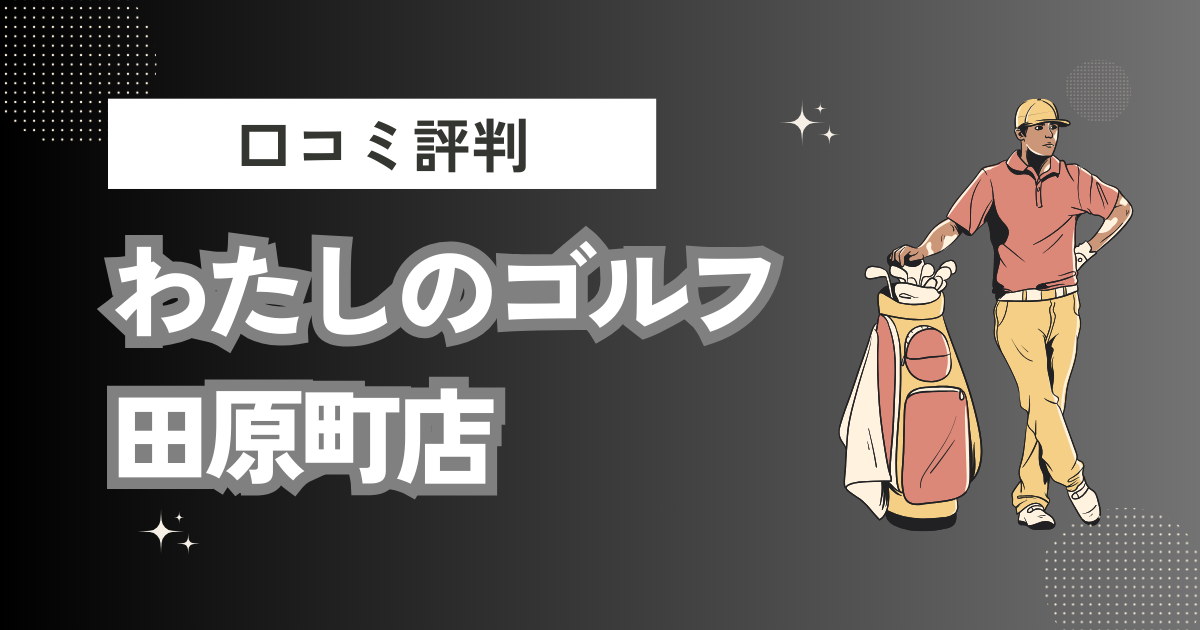 わたしのゴルフ田原町店の口コミはどう？上手くならないって本当？評判効果を徹底解説