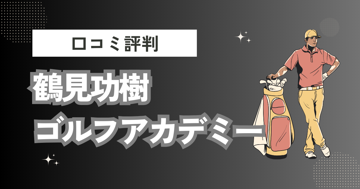 鶴見功樹ゴルフアカデミーの口コミはどう？上手くならないって本当？評判効果を徹底解説